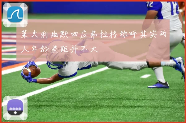 莱夫利幽默回应弗拉格称呼其实两人年龄差距并不大