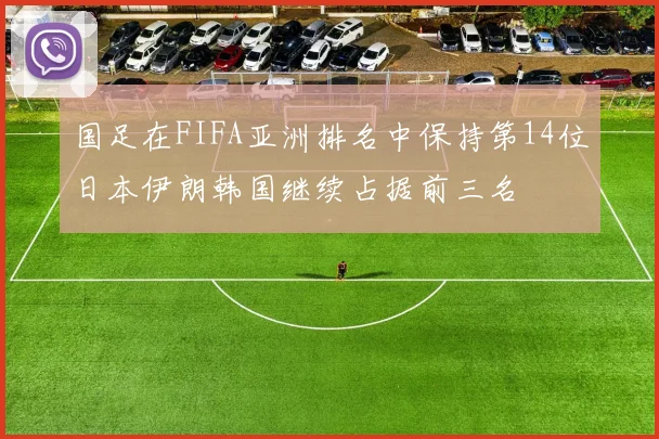 国足在FIFA亚洲排名中保持第14位日本伊朗韩国继续占据前三名