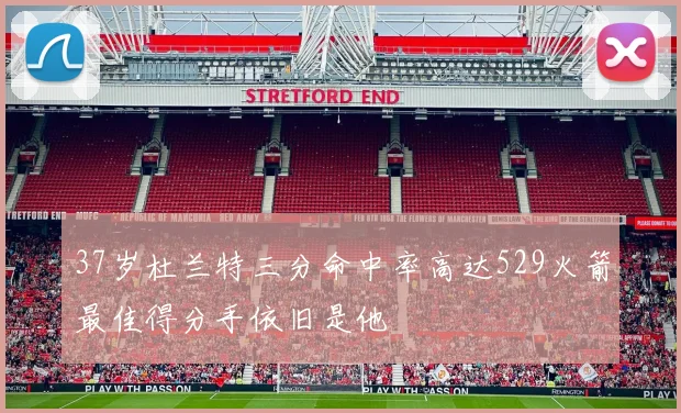37岁杜兰特三分命中率高达529火箭最佳得分手依旧是他