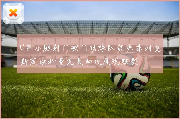 C罗小腿射门破门助球队领先菲利克斯策动科曼完美助攻展现默契