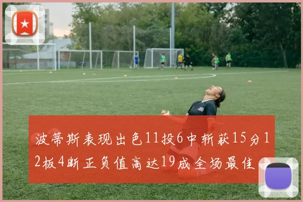 波蒂斯表现出色11投6中斩获15分12板4断正负值高达19成全场最佳