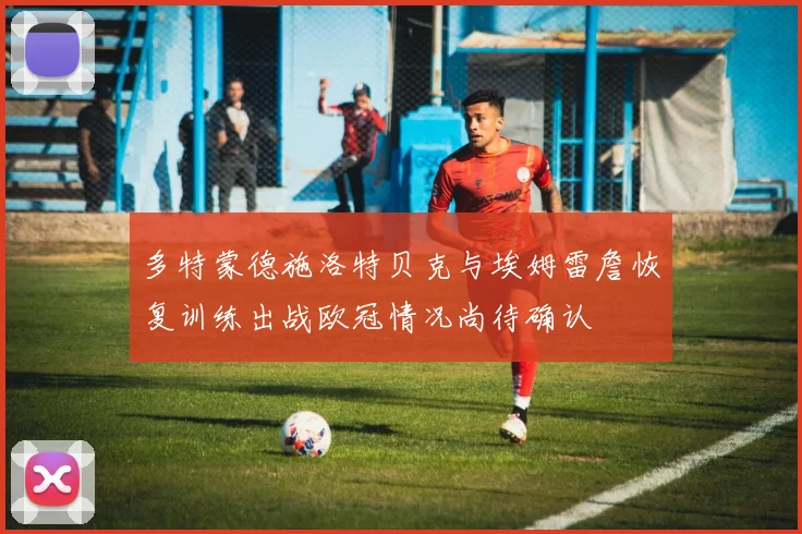 多特蒙德施洛特贝克与埃姆雷詹恢复训练出战欧冠情况尚待确认