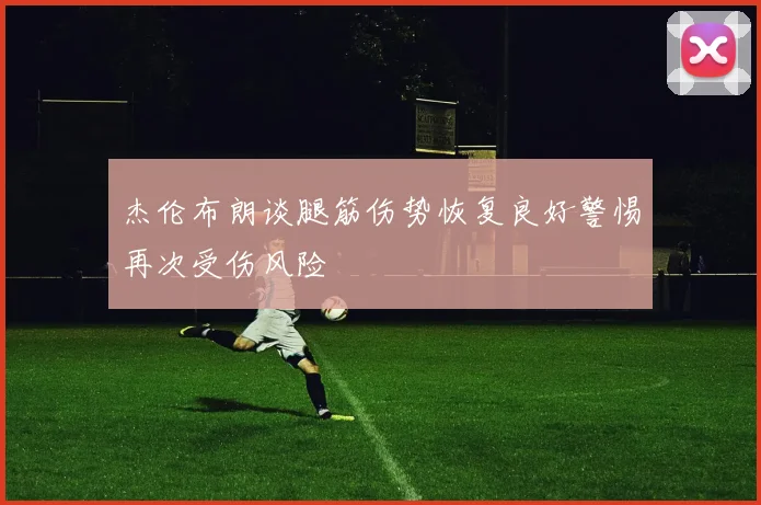 杰伦布朗谈腿筋伤势恢复良好警惕再次受伤风险