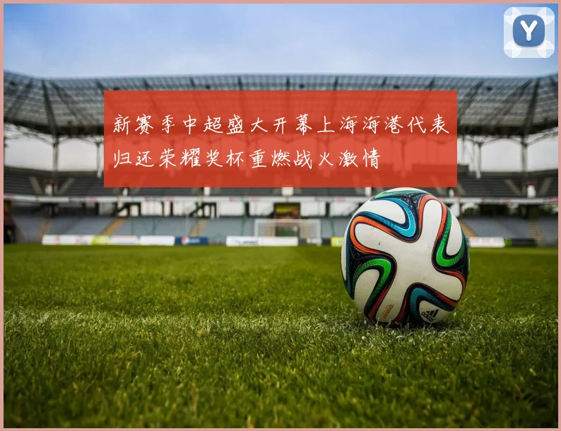 新赛季中超盛大开幕上海海港代表归还荣耀奖杯重燃战火激情