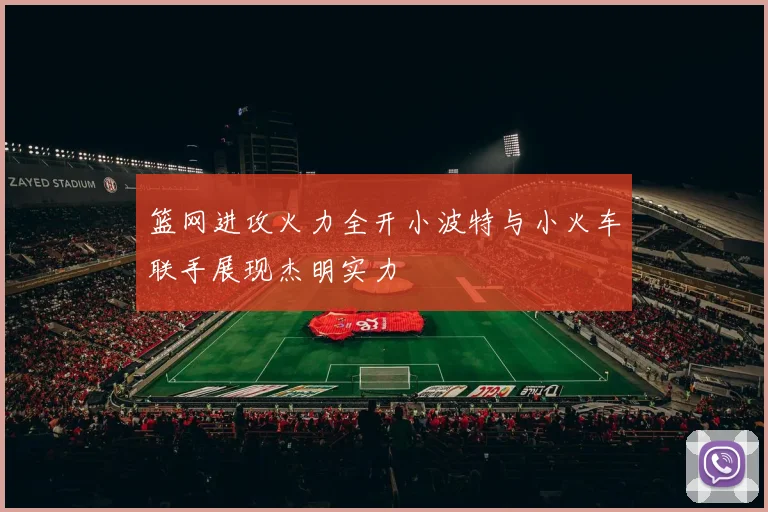 篮网进攻火力全开小波特与小火车联手展现杰明实力