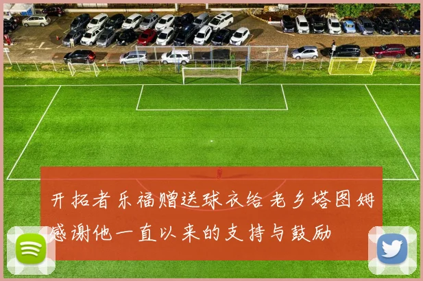 开拓者乐福赠送球衣给老乡塔图姆感谢他一直以来的支持与鼓励