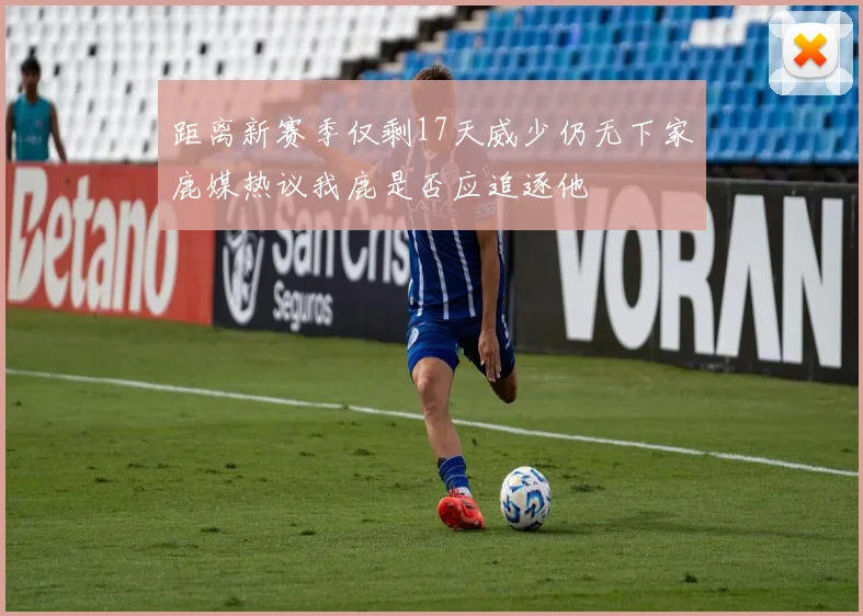距离新赛季仅剩17天威少仍无下家鹿媒热议我鹿是否应追逐他