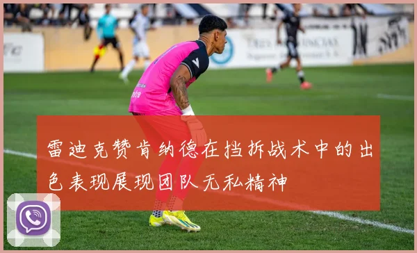 雷迪克赞肯纳德在挡拆战术中的出色表现展现团队无私精神