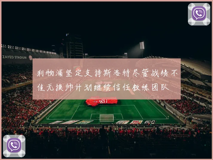 利物浦坚定支持斯洛特尽管战绩不佳无换帅计划继续信任教练团队