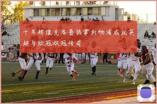十年辉煌克洛普执掌利物浦成就英超与欧冠双冠传奇