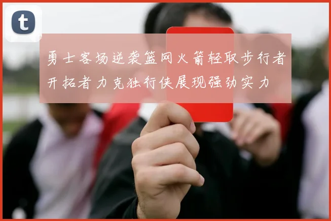勇士客场逆袭篮网火箭轻取步行者开拓者力克独行侠展现强劲实力