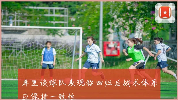 库里谈球队表现称回归后战术体系应保持一致性