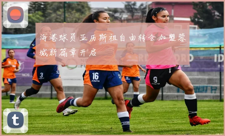 海港球员亚历斯祖自由转会加盟蓉城新篇章开启