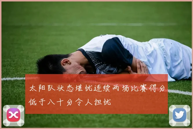 太阳队状态堪忧连续两场比赛得分低于八十分令人担忧