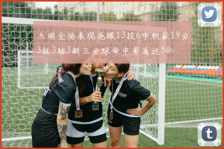 杰明全场表现亮眼13投6中斩获19分3板3助3断三分球命中率高达50