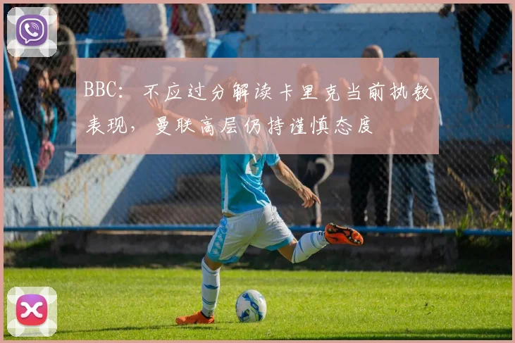 BBC：不应过分解读卡里克当前执教表现，曼联高层仍持谨慎态度