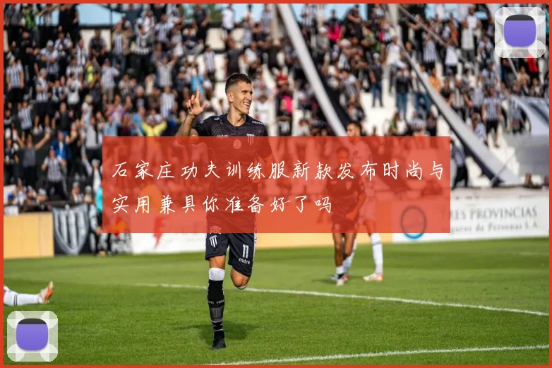 石家庄功夫训练服新款发布时尚与实用兼具你准备好了吗