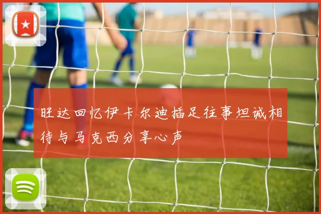 旺达回忆伊卡尔迪插足往事坦诚相待与马克西分享心声