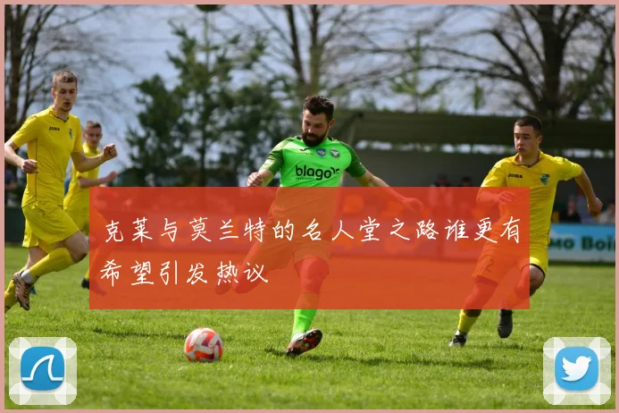 克莱与莫兰特的名人堂之路谁更有希望引发热议