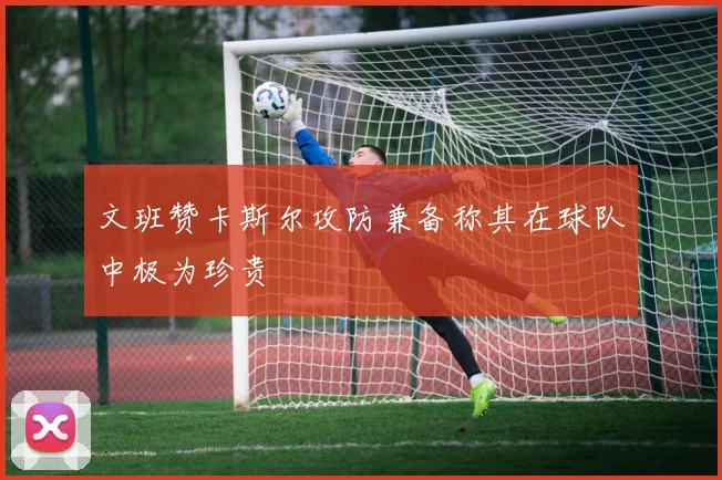 文班赞卡斯尔攻防兼备称其在球队中极为珍贵