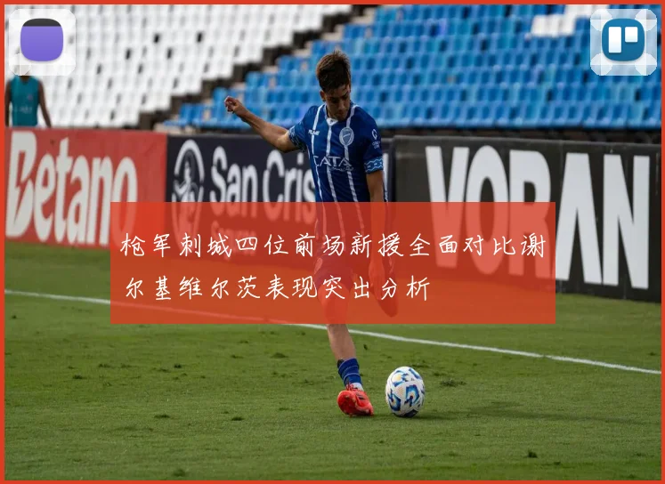 枪军刺城四位前场新援全面对比谢尔基维尔茨表现突出分析