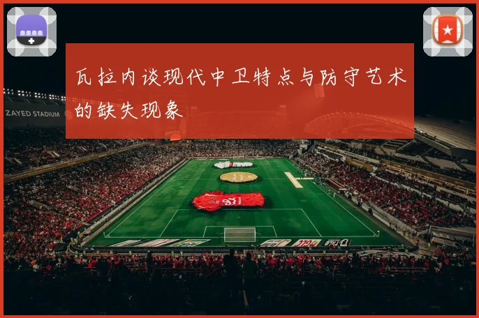 瓦拉内谈现代中卫特点与防守艺术的缺失现象