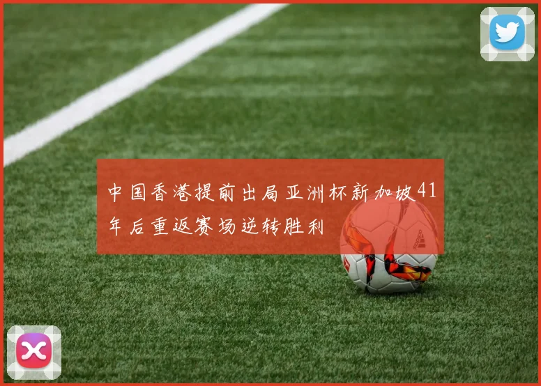 中国香港提前出局亚洲杯新加坡41年后重返赛场逆转胜利