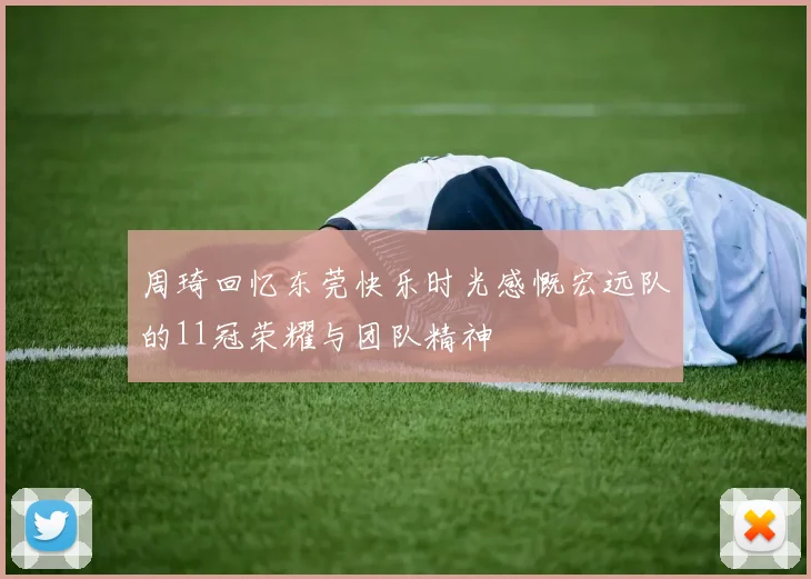 周琦回忆东莞快乐时光感慨宏远队的11冠荣耀与团队精神