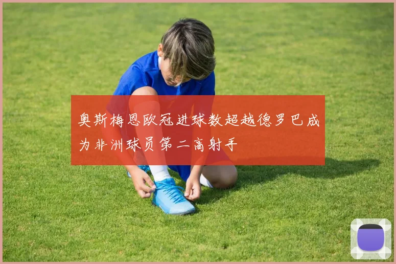 奥斯梅恩欧冠进球数超越德罗巴成为非洲球员第二高射手