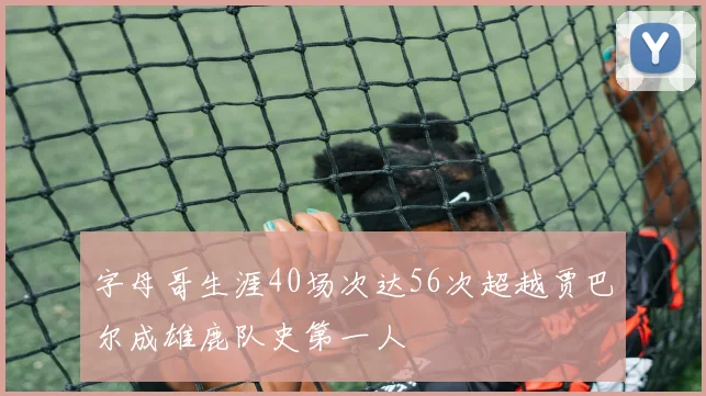 字母哥生涯40场次达56次超越贾巴尔成雄鹿队史第一人