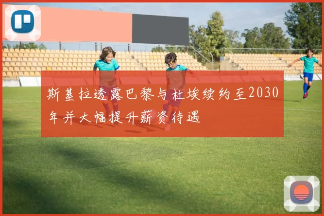 斯基拉透露巴黎与杜埃续约至2030年并大幅提升薪资待遇