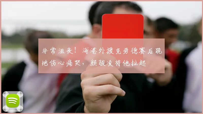 非常沮丧！海港外援克劳德赛后跪地伤心痛哭，颜骏凌将他拉起