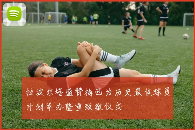 拉波尔塔盛赞梅西为历史最佳球员计划举办隆重致敬仪式