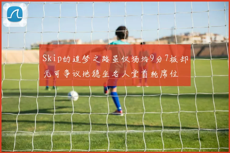 Skip的追梦之路虽仅场均9分7板却无可争议地稳坐名人堂首轮席位
