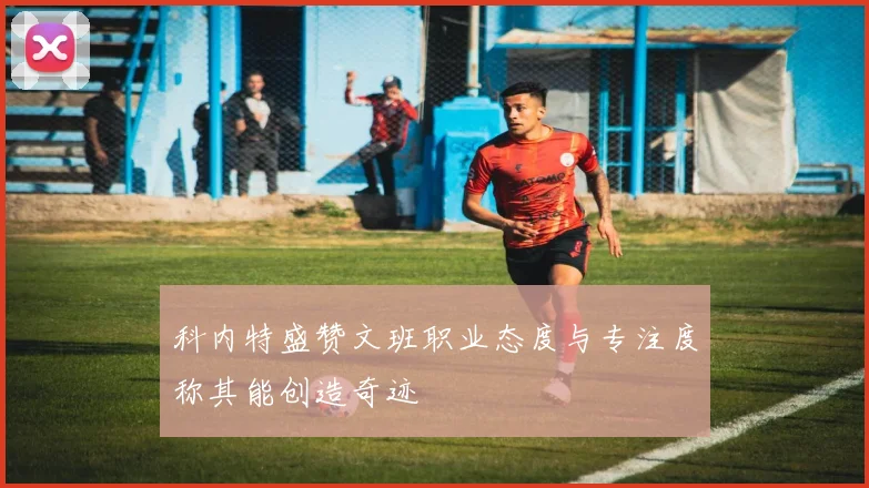 科内特盛赞文班职业态度与专注度称其能创造奇迹