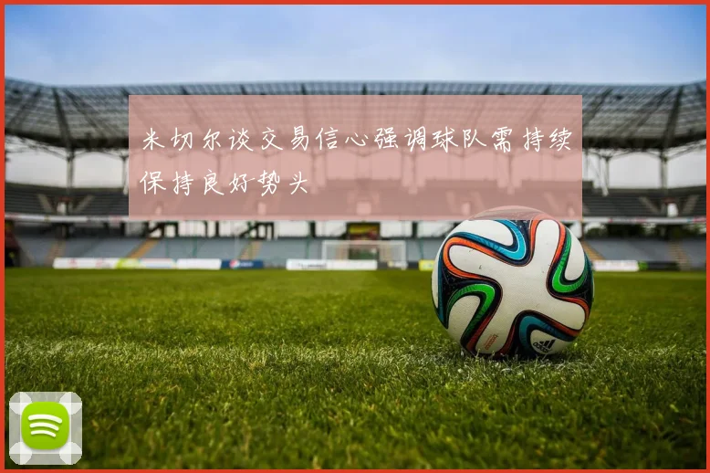 米切尔谈交易信心强调球队需持续保持良好势头