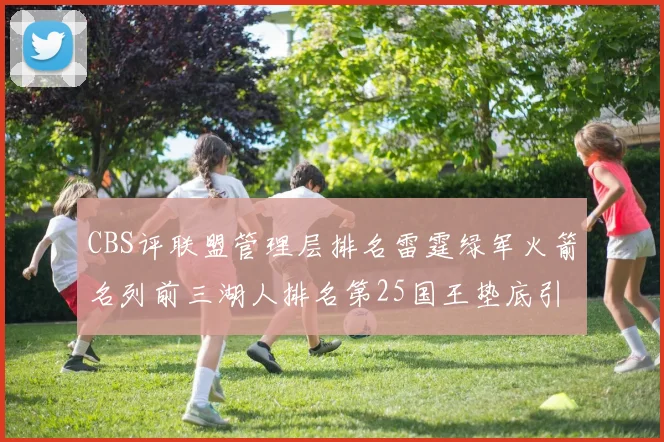 CBS评联盟管理层排名雷霆绿军火箭名列前三湖人排名第25国王垫底引发热议